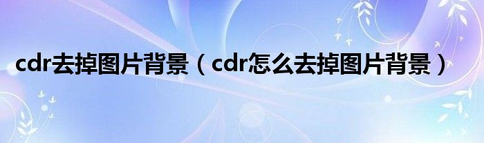 cdr去掉图片背景(cdr怎么去掉图片背景)