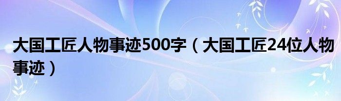 大国工匠人物事迹500字(大国工匠24位人物事迹)