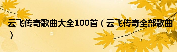 云飞传奇歌曲大全100首(云飞传奇全部歌曲)