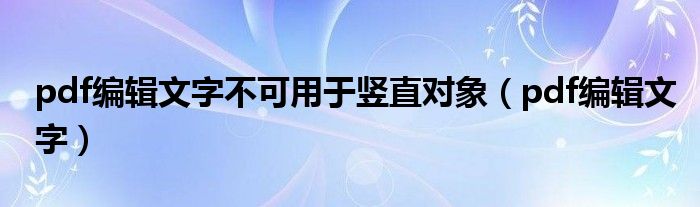 pdf编辑文字不可用于竖直对象(pdf编辑文字)