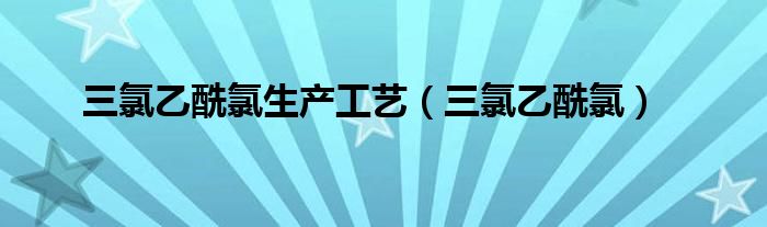 三氯乙酰氯生产工艺(三氯乙酰氯)