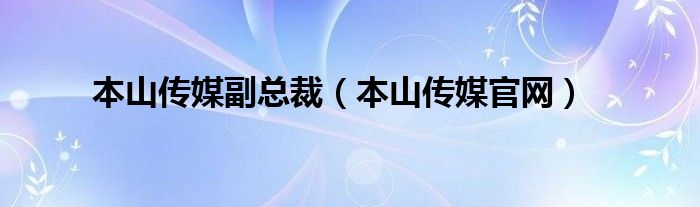 本山传媒副总裁(本山传媒官网)