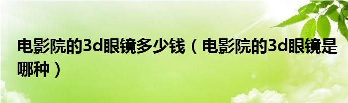 电影院的3d眼镜多少钱(电影院的3d眼镜是哪种)