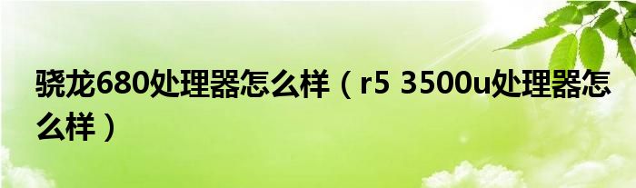 骁龙680处理器怎么样(r5 3500u处理器怎么样)