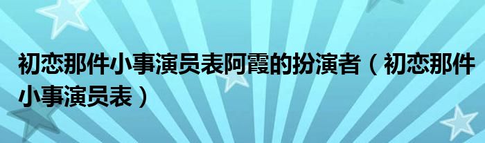 初恋那件小事演员表阿霞的扮演者(初恋那件小事演员表)