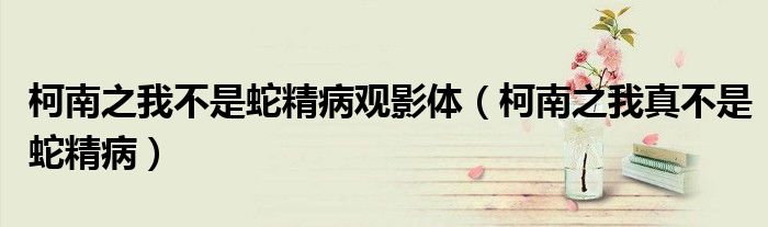 柯南之我不是蛇精病观影体(柯南之我真不是蛇精病)