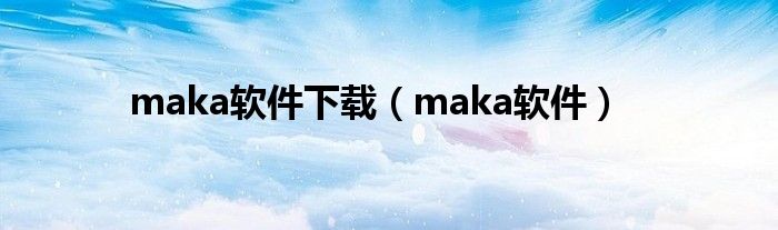 maka软件下载(maka软件)