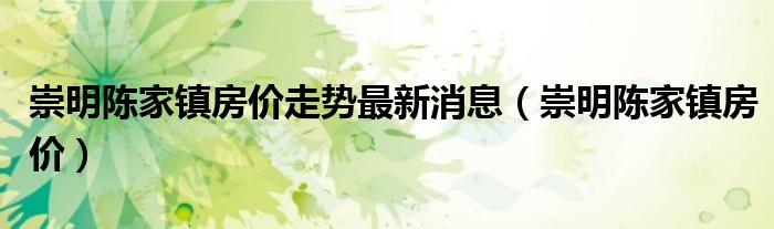 崇明陈家镇房价走势最新消息(崇明陈家镇房价)