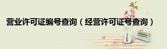营业许可证编号查询(经营许可证号查询)