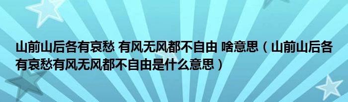 山前山后各有哀愁 有风无风都不自由 啥意思(山前山后各有哀愁有风无风都不自由是什么意思)