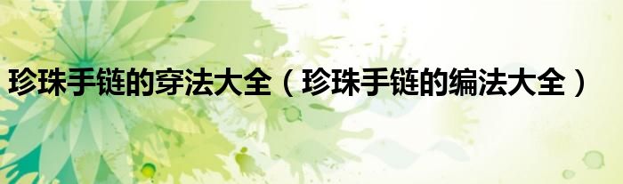珍珠手链的穿法大全(珍珠手链的编法大全)