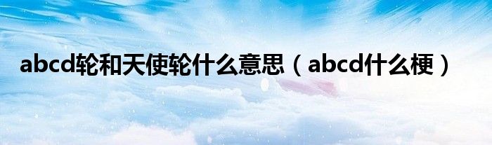 abcd轮和天使轮什么意思(abcd什么梗)