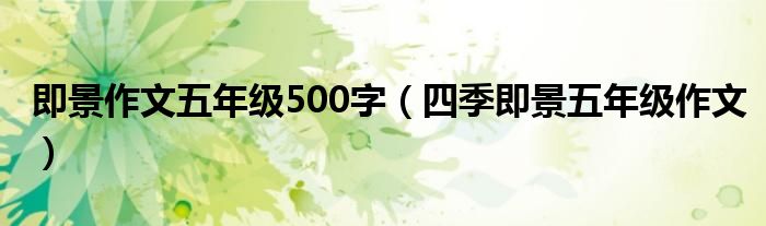 即景作文五年级500字(四季即景五年级作文)