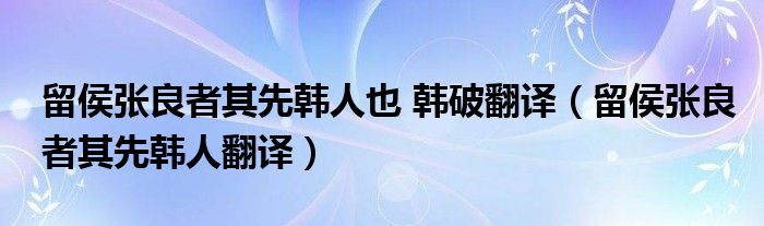 留侯张良者其先韩人也 韩破翻译(留侯张良者其先韩人翻译)