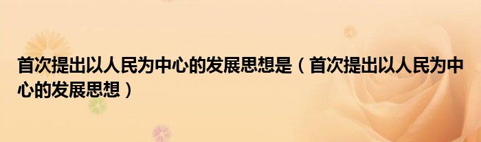 首次提出以人民为中心的发展思想是(首次提出以人民为中心的发展思想)