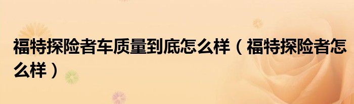 福特探险者车质量到底怎么样(福特探险者怎么样)
