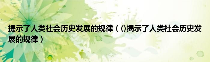 提示了人类社会历史发展的规律(()揭示了人类社会历史发展的规律)