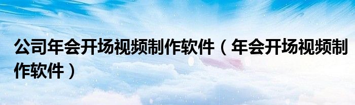 公司年会开场视频制作软件(年会开场视频制作软件)