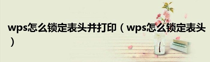 wps怎么锁定表头并打印(wps怎么锁定表头)