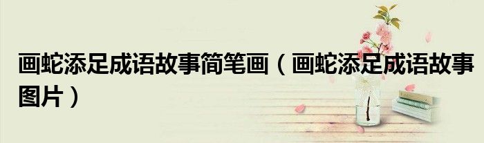 画蛇添足成语故事简笔画(画蛇添足成语故事图片)