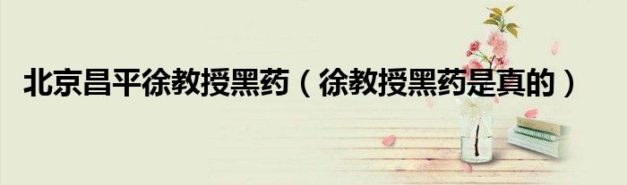 北京昌平徐教授黑药(徐教授黑药是真的)