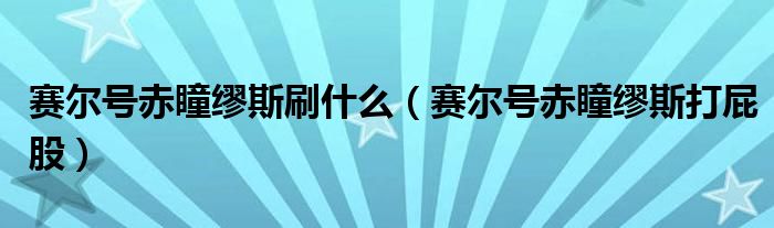赛尔号赤瞳缪斯刷什么(赛尔号赤瞳缪斯打屁股)