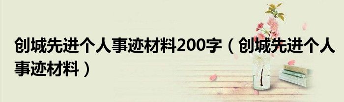 创城先进个人事迹材料200字(创城先进个人事迹材料)