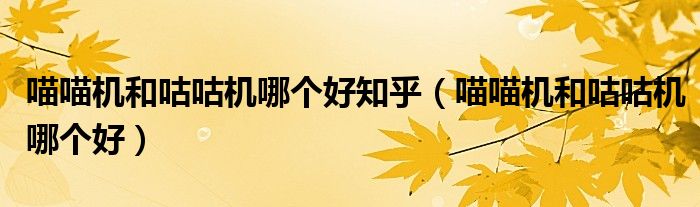 喵喵机和咕咕机哪个好知乎(喵喵机和咕咕机哪个好)