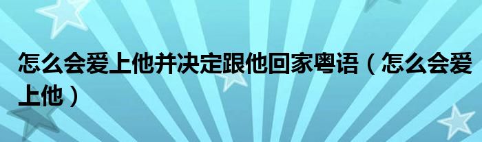 怎么会爱上他并决定跟他回家粤语(怎么会爱上他)