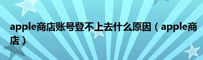 apple商店账号登不上去什么原因(apple商店)