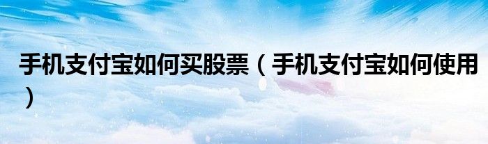 手机支付宝如何买股票(手机支付宝如何使用)