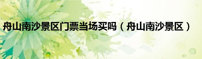 舟山南沙景区门票当场买吗(舟山南沙景区)