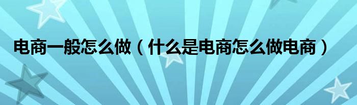 电商一般怎么做(什么是电商怎么做电商)