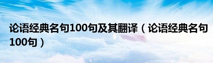 论语经典名句100句及其翻译(论语经典名句100句)