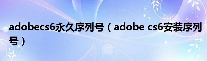 adobecs6永久序列号(adobe cs6安装序列号)