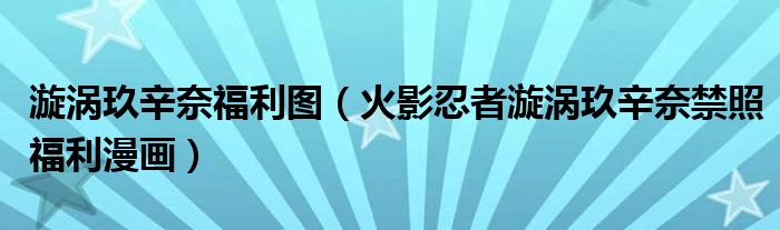 漩涡玖辛奈福利图(火影忍者漩涡玖辛奈禁照福利漫画)