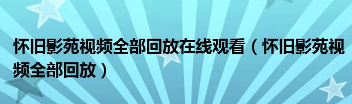 怀旧影苑视频全部回放在线观看(怀旧影苑视频全部回放)