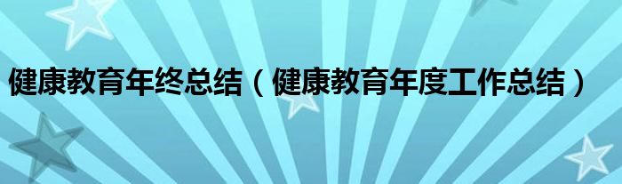 健康教育年终总结(健康教育年度工作总结)