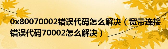 0x80070002错误代码怎么解决(宽带连接错误代码70002怎么解决)