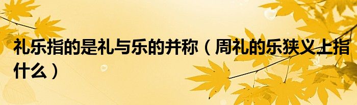 礼乐指的是礼与乐的并称(周礼的乐狭义上指什么)