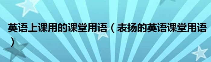 英语上课用的课堂用语(表扬的英语课堂用语)