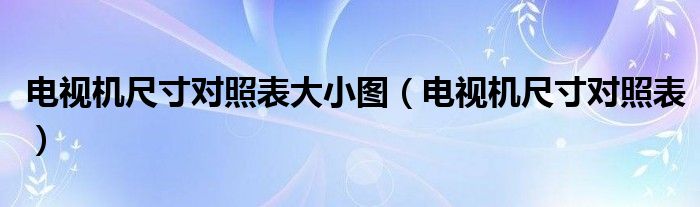 电视机尺寸对照表大小图(电视机尺寸对照表)