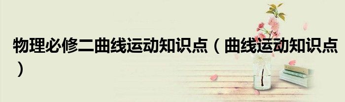 物理必修二曲线运动知识点(曲线运动知识点)