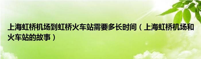 上海虹桥机场到虹桥火车站需要多长时间(上海虹桥机场和火车站的故事)