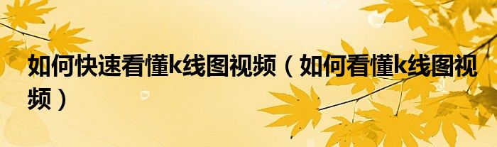 如何快速看懂k线图视频(如何看懂k线图视频)