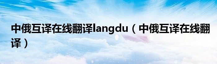 中俄互译在线翻译langdu(中俄互译在线翻译)