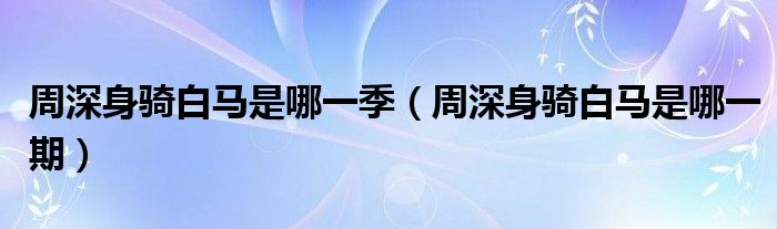 周深身骑白马是哪一季(周深身骑白马是哪一期)