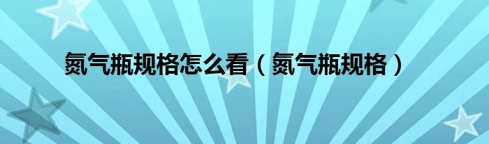 氮气瓶规格怎么看(氮气瓶规格)