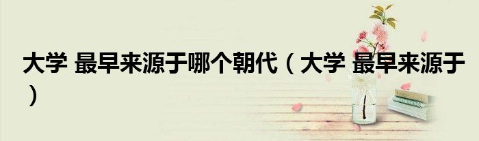 大学 最早来源于哪个朝代(大学 最早来源于)