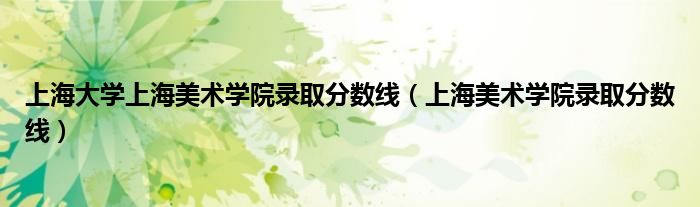 上海大学上海美术学院录取分数线(上海美术学院录取分数线)